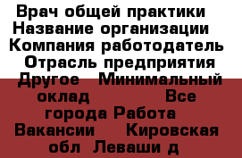 Врач общей практики › Название организации ­ Компания-работодатель › Отрасль предприятия ­ Другое › Минимальный оклад ­ 27 200 - Все города Работа » Вакансии   . Кировская обл.,Леваши д.